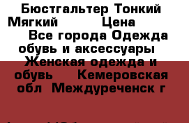  Бюстгальтер Тонкий Мягкий Racer › Цена ­ 151-166 - Все города Одежда, обувь и аксессуары » Женская одежда и обувь   . Кемеровская обл.,Междуреченск г.
